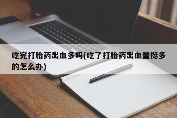 网上米索前列醇在线下单吃完打胎药出血多吗(吃了打胎药出血量挺多的怎么办)