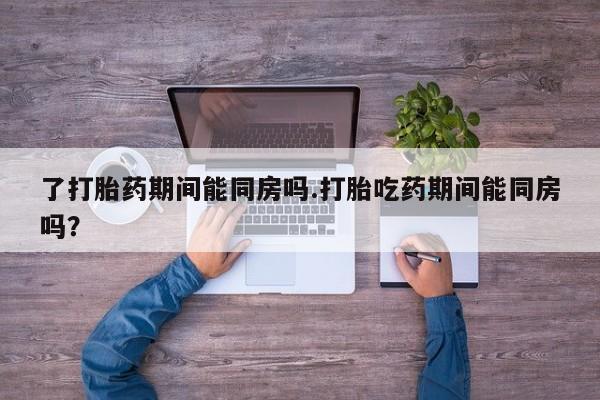 网上米索前列醇在线下单了打胎药期间能同房吗.打胎吃药期间能同房吗？