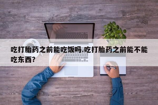 网上米索前列醇在线下单吃打胎药之前能吃饭吗.吃打胎药之前能不能吃东西？