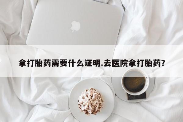 网上米索前列醇在线下单拿打胎药需要什么证明.去医院拿打胎药？