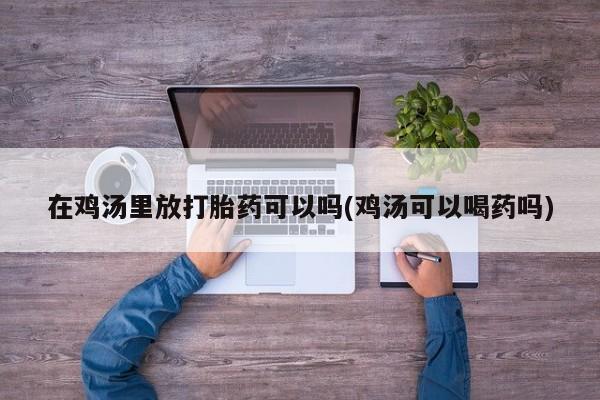 网上米索前列醇在线下单在鸡汤里放打胎药可以吗(鸡汤可以喝药吗)