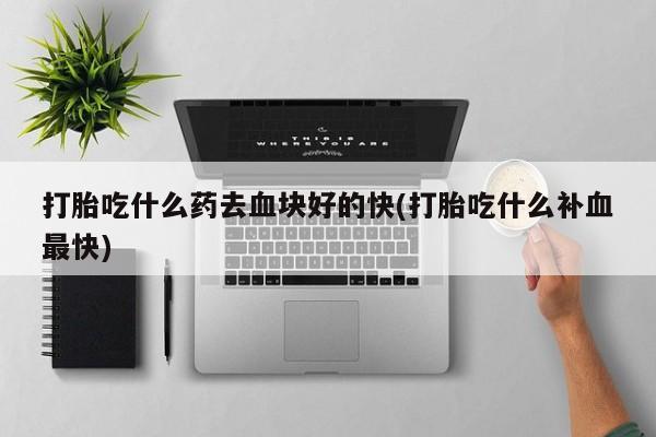 网上米索前列醇在线下单打胎吃什么药去血块好的快(打胎吃什么补血最快)