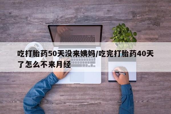 网上米索前列醇在线下单吃打胎药50天没来姨妈/吃完打胎药40天了怎么不来月经