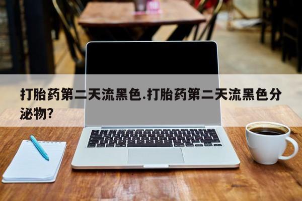 网上米索前列醇在线下单打胎药第二天流黑色.打胎药第二天流黑色分泌物？