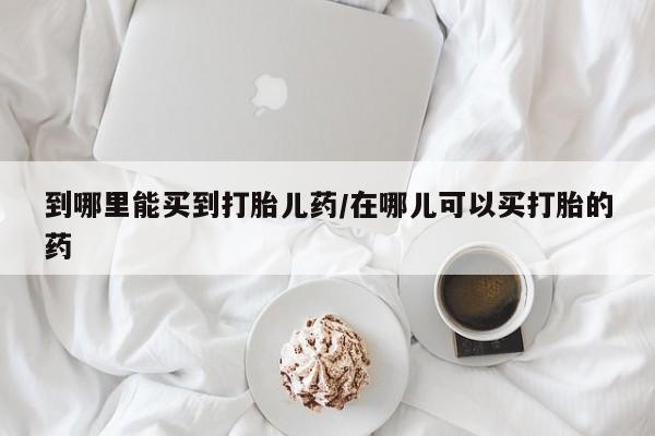 网上米索前列醇在线下单到哪里能买到打胎儿药/在哪儿可以买打胎的药