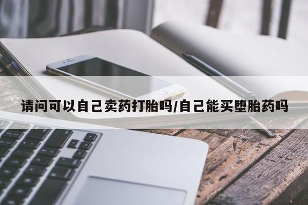网上米索前列醇在线下单请问可以自己卖药打胎吗/自己能买堕胎药吗