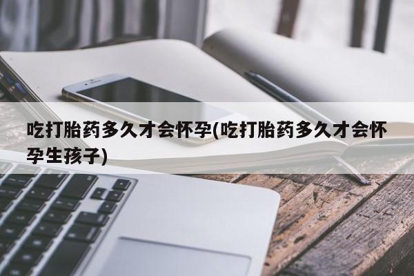 网上米索前列醇在线下单吃打胎药多久才会怀孕(吃打胎药多久才会怀孕生孩子)