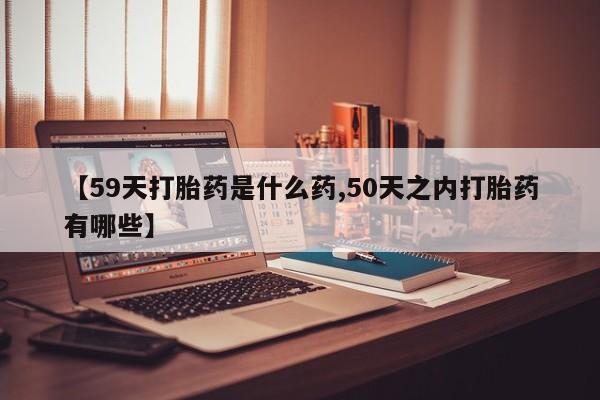 网上米索前列醇在线下单【59天打胎药是什么药,50天之内打胎药有哪些】