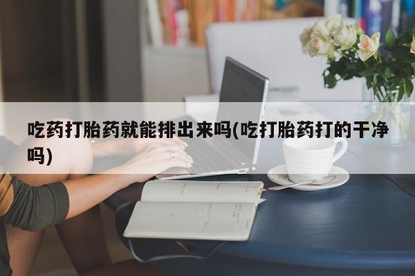 网上米索前列醇在线下单吃药打胎药就能排出来吗(吃打胎药打的干净吗)