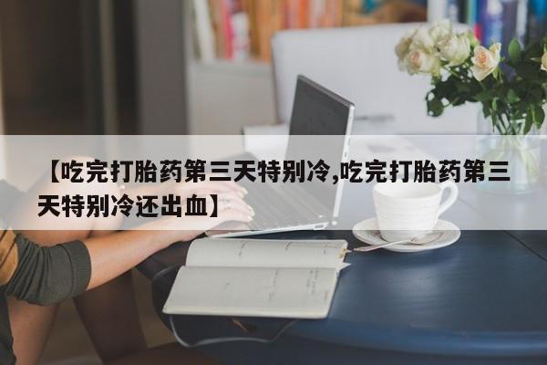 网上米索前列醇在线下单【吃完打胎药第三天特别冷,吃完打胎药第三天特别冷还出血】