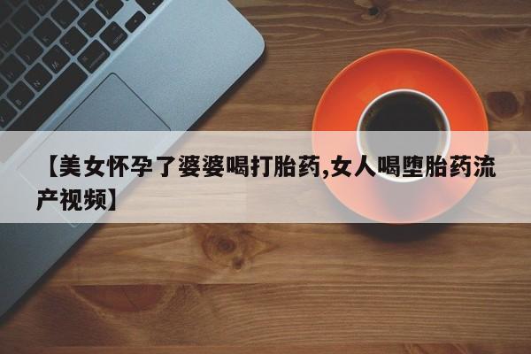 网上米索前列醇在线下单【美女怀孕了婆婆喝打胎药,女人喝堕胎药流产视频】
