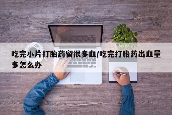 网上米索前列醇在线下单吃完小片打胎药留很多血/吃完打胎药出血量多怎么办