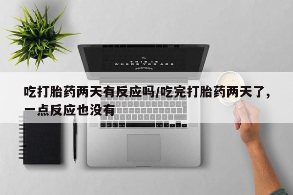 网上米索前列醇在线下单吃打胎药两天有反应吗/吃完打胎药两天了,一点反应也没有