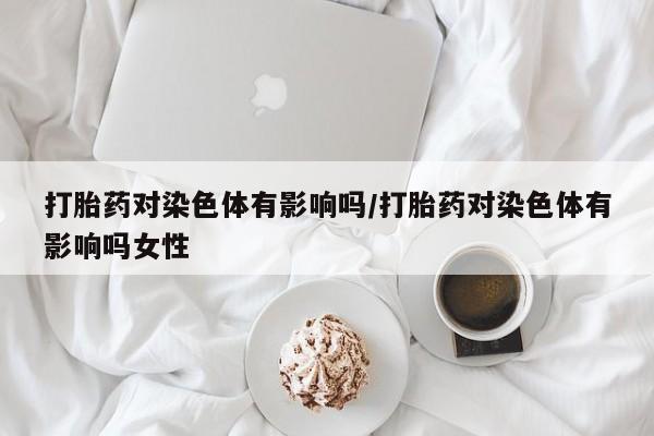 网上米索前列醇在线下单打胎药对染色体有影响吗/打胎药对染色体有影响吗女性