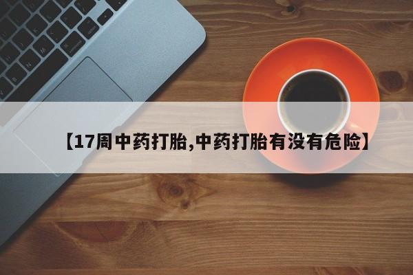 网上米索前列醇在线下单【17周中药打胎,中药打胎有没有危险】