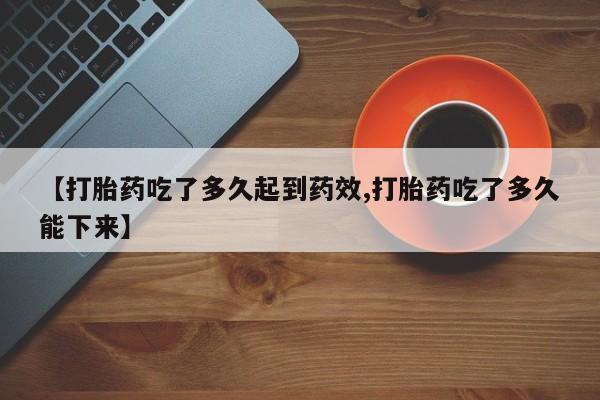 网上米索前列醇在线下单【打胎药吃了多久起到药效,打胎药吃了多久能下来】