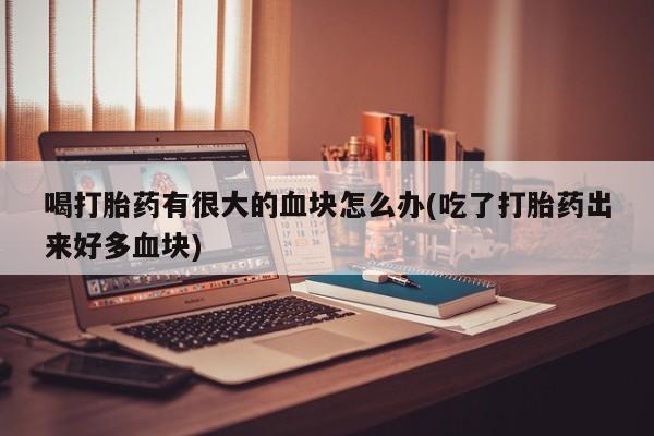 网上米索前列醇在线下单喝打胎药有很大的血块怎么办(吃了打胎药出来好多血块)
