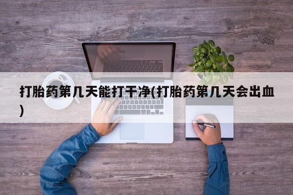 网上米索前列醇在线下单打胎药第几天能打干净(打胎药第几天会出血)