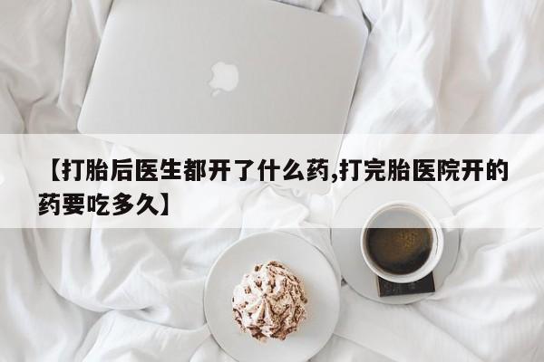 网上米索前列醇在线下单【打胎后医生都开了什么药,打完胎医院开的药要吃多久】