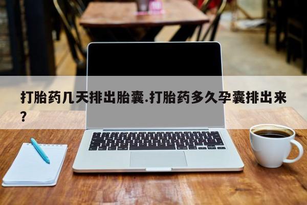 网上米索前列醇在线下单打胎药几天排出胎囊.打胎药多久孕囊排出来？