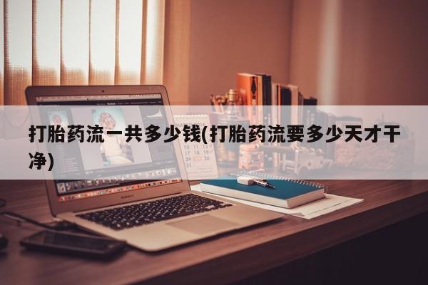 网上米索前列醇在线下单打胎药流一共多少钱(打胎药流要多少天才干净)