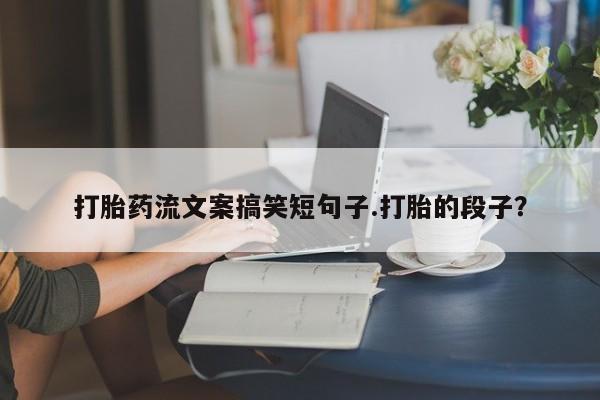 网上米索前列醇在线下单打胎药流文案搞笑短句子.打胎的段子？
