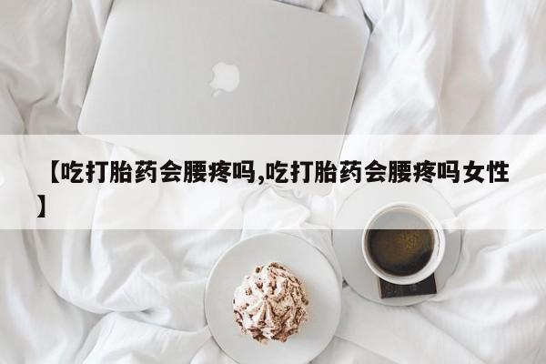 网上米索前列醇在线下单【吃打胎药会腰疼吗,吃打胎药会腰疼吗女性】