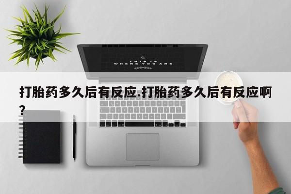 网上米索前列醇在线下单打胎药多久后有反应.打胎药多久后有反应啊？
