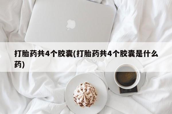 网上米索前列醇在线下单打胎药共4个胶囊(打胎药共4个胶囊是什么药)