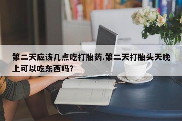 网上米索前列醇在线下单第二天应该几点吃打胎药.第二天打胎头天晚上可以吃东西吗？