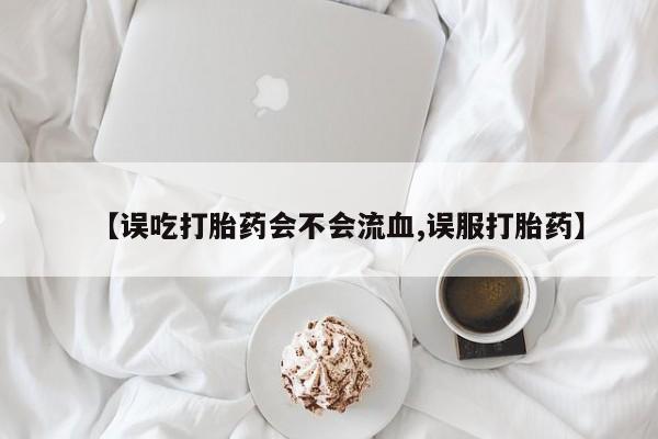 网上米索前列醇在线下单【误吃打胎药会不会流血,误服打胎药】