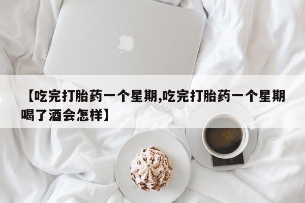 网上米索前列醇在线下单【吃完打胎药一个星期,吃完打胎药一个星期喝了酒会怎样】