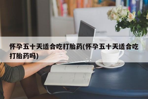 网上米索前列醇在线下单怀孕五十天适合吃打胎药(怀孕五十天适合吃打胎药吗)