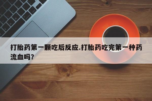 网上米索前列醇在线下单打胎药第一颗吃后反应.打胎药吃完第一种药流血吗？