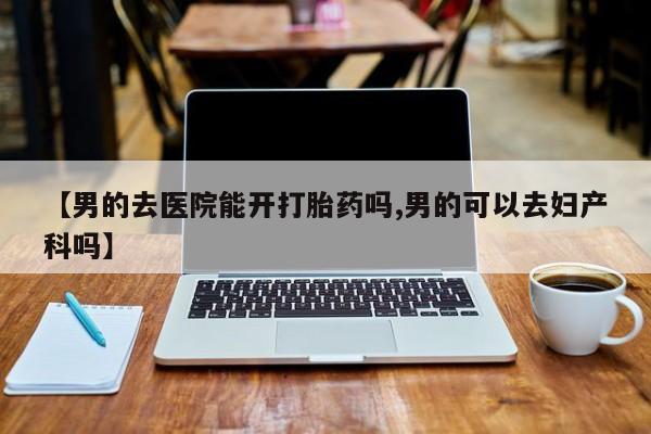 网上米索前列醇在线下单【男的去医院能开打胎药吗,男的可以去妇产科吗】