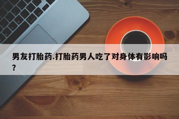 网上米索前列醇在线下单男友打胎药.打胎药男人吃了对身体有影响吗？