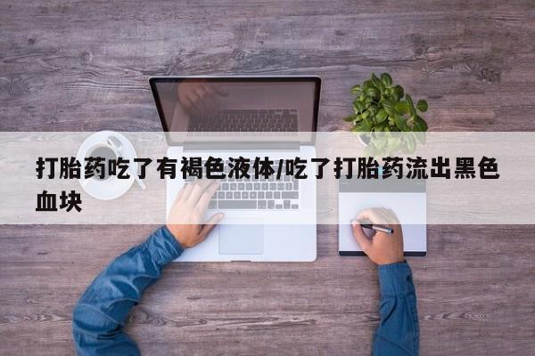 网上米索前列醇在线下单打胎药吃了有褐色液体/吃了打胎药流出黑色血块
