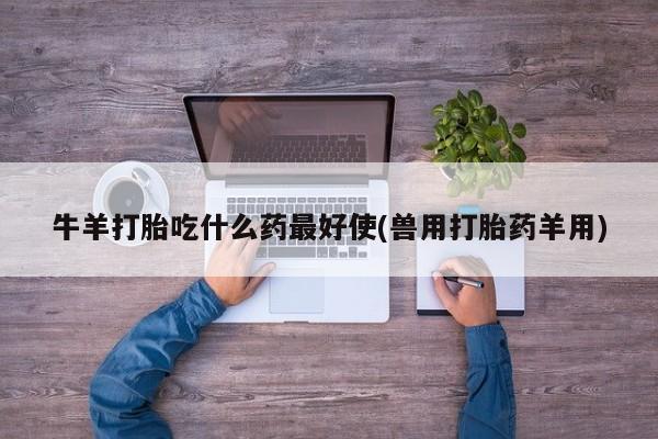 网上米索前列醇在线下单牛羊打胎吃什么药最好使(兽用打胎药羊用)