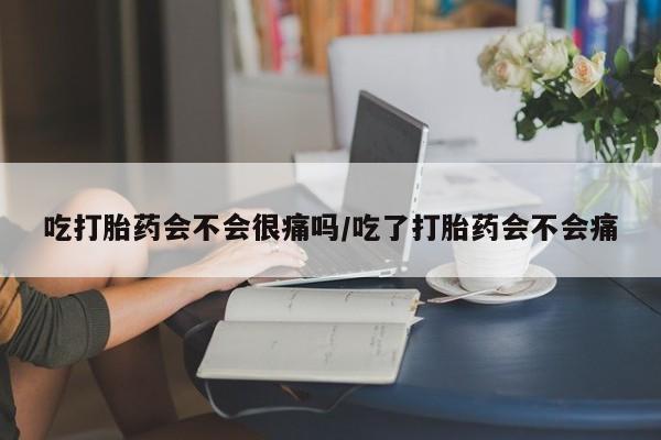 网上米索前列醇在线下单吃打胎药会不会很痛吗/吃了打胎药会不会痛
