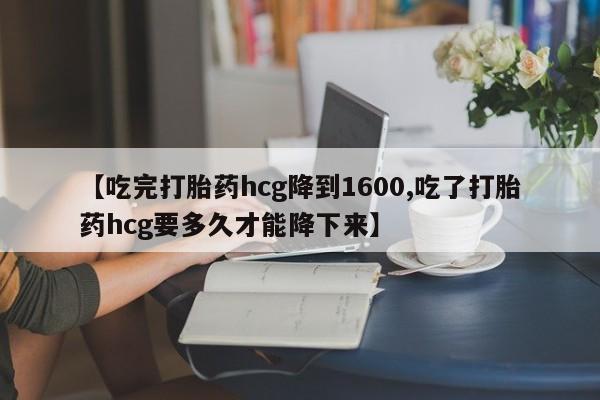 网上米索前列醇在线下单【吃完打胎药hcg降到1600,吃了打胎药hcg要多久才能降下来】