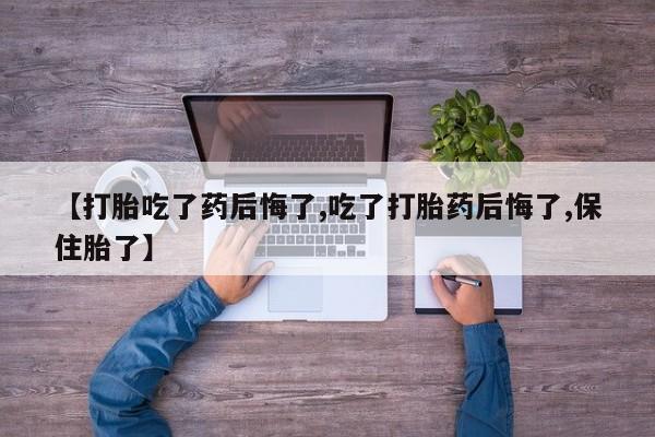 网上米索前列醇在线下单【打胎吃了药后悔了,吃了打胎药后悔了,保住胎了】