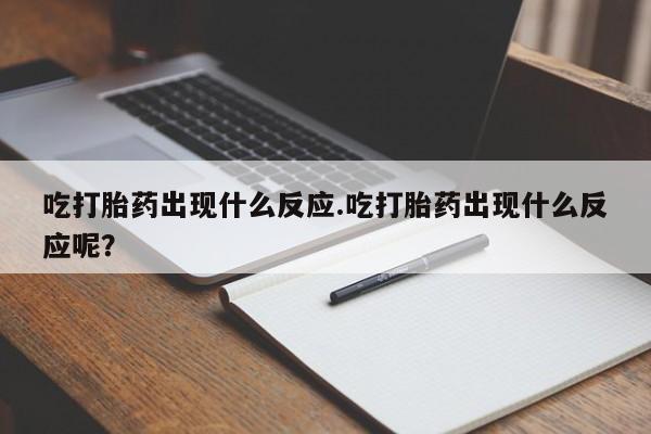 网上米索前列醇在线下单吃打胎药出现什么反应.吃打胎药出现什么反应呢？