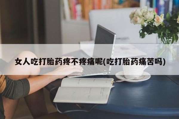 网上米索前列醇在线下单女人吃打胎药疼不疼痛呢(吃打胎药痛苦吗)