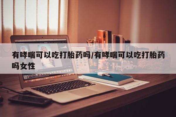 网上米索前列醇在线下单有哮喘可以吃打胎药吗/有哮喘可以吃打胎药吗女性
