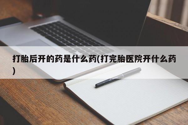 网上米索前列醇在线下单打胎后开的药是什么药(打完胎医院开什么药)
