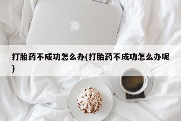 网上米索前列醇在线下单打胎药不成功怎么办(打胎药不成功怎么办呢)