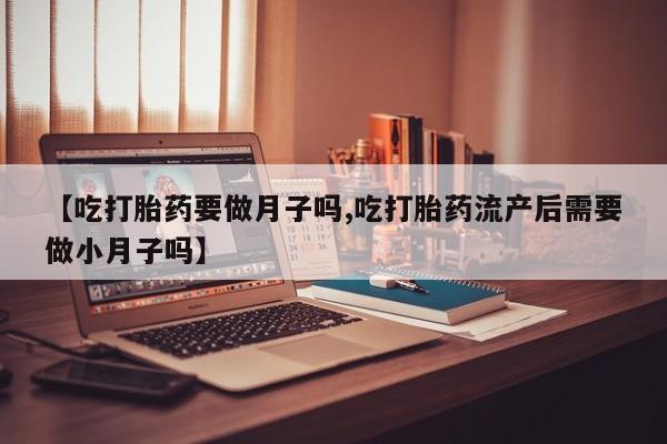 网上米索前列醇在线下单【吃打胎药要做月子吗,吃打胎药流产后需要做小月子吗】