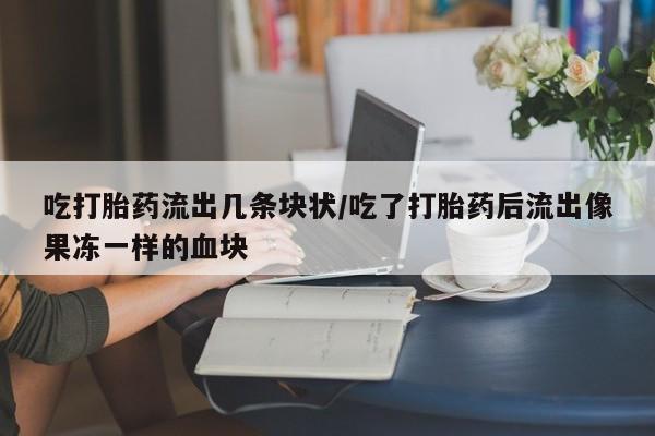 网上米索前列醇在线下单吃打胎药流出几条块状/吃了打胎药后流出像果冻一样的血块