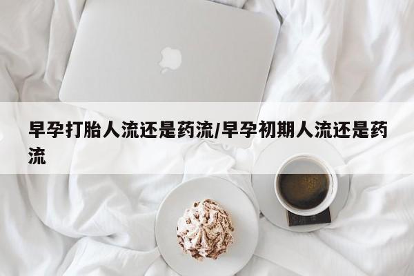 网上米索前列醇在线下单早孕打胎人流还是药流/早孕初期人流还是药流