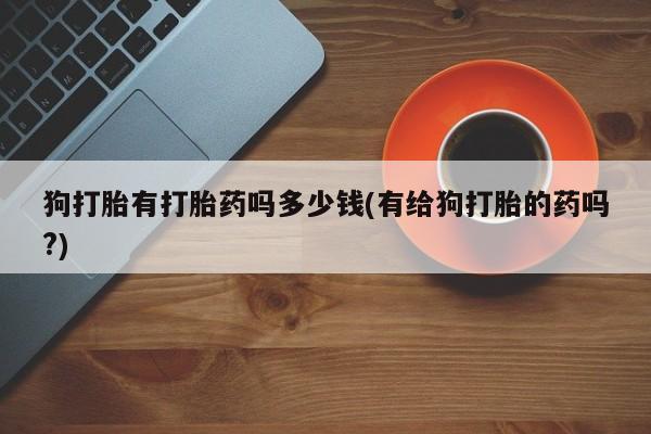 网上米索前列醇在线下单狗打胎有打胎药吗多少钱(有给狗打胎的药吗?)